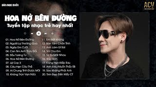 Hoa Nở Bên Đường, Người Lạ Thoáng Qua, Ngày Em Cưới | Tuyển Tập Nhạc Trẻ Ballad Hay Nhất Hiện Nay