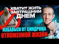 ЖИТЬ СЕЙЧАС ИЛИ ЗАВТРА? СИНДРОМ ОТЛОЖЕННОЙ ЖИЗНИ: секреты преодоления