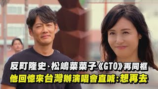 【麻辣教師GTO】反町隆史、松嶋菜菜子《GTO》再同框 他回憶來台灣辦演唱會直喊:想再去！｜完全娛樂