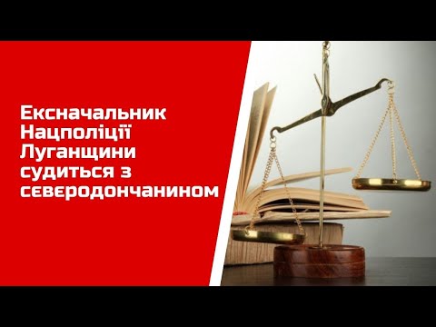 Ексначальник Нацполіції Луганщини судиться з сєвєродончанином
