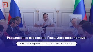 Расширенное совещание Главы Дагестана по теме «Жилищное строительство. Проблемные вопросы»