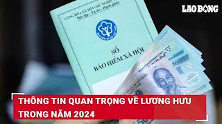 Thông tin quan trọng về lương hưu trong năm 2024 | Báo Lao Động