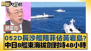 052D長沙艦阻菲佔黃岩島中日8艦東海拔劍對峙48小時 新聞大白話 20240505