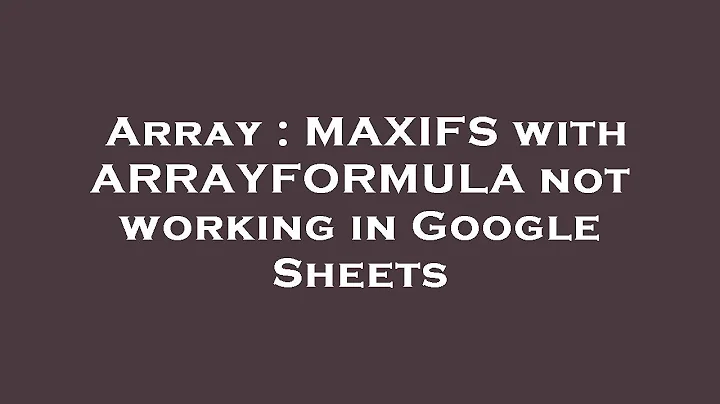 Array : MAXIFS with ARRAYFORMULA not working in Google Sheets