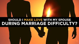 Should I Make Love With My Spouse During Marriage Difficulty?