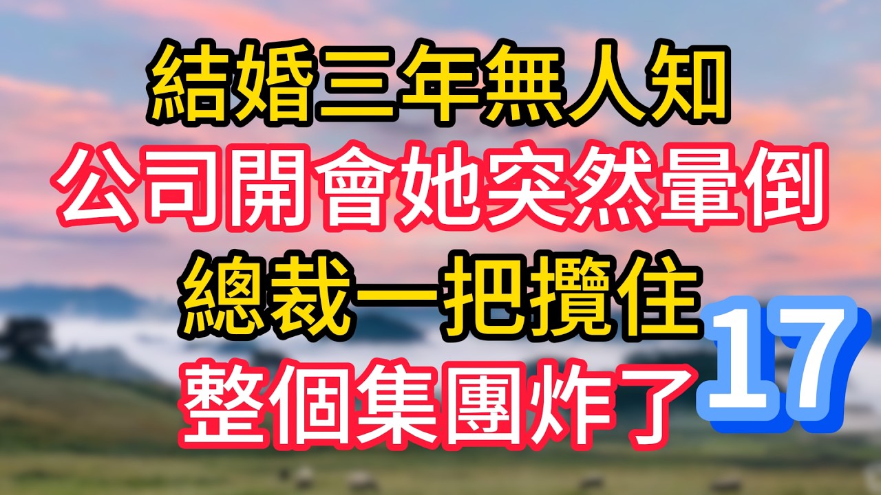 第十七集：結婚三年無人知，公司開會她突然暈倒，總裁一把攬住，整個集團炸了#故事#言情小說#一口氣看完#爽文