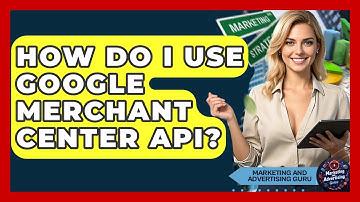 How Do I Use Google Merchant Center API? - Marketing and Advertising Guru