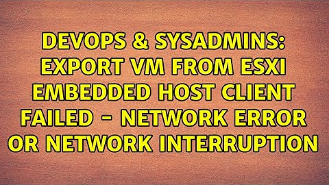 Export VM from ESXi embedded host client Failed - Network Error or network interruption