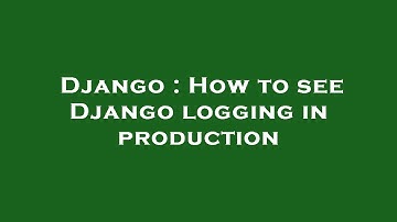 Django : How to see Django logging in production
