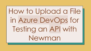 How to Upload a File in Azure DevOps for Testing an API with Newman