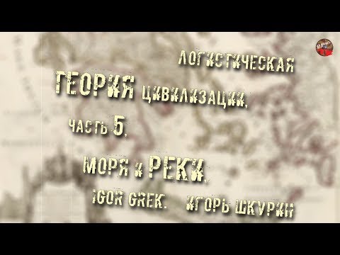 203,Логистическая теория цивилизации,Часть 5,Моря и реки,Igor Grek Игорь Шкурин,Тартария инфо