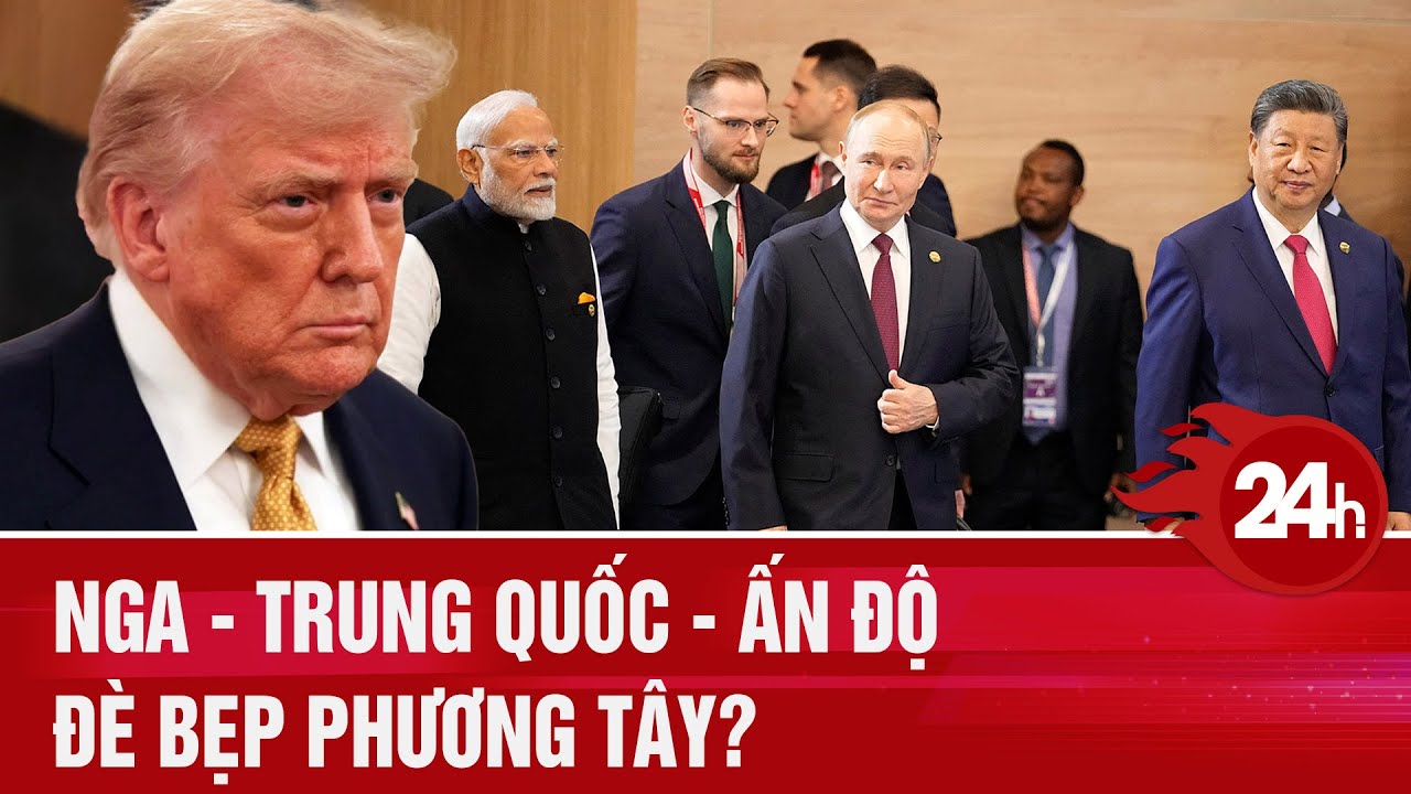 Toàn cảnh thế giới: Nga - Trung Quốc - Ấn Độ 'chốt’; nguy cơ phương Tây bị đè bẹp