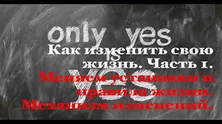 Как изменить свою жизнь. Часть 1.  Меняем установки и правила жизни. Механизм изменений.