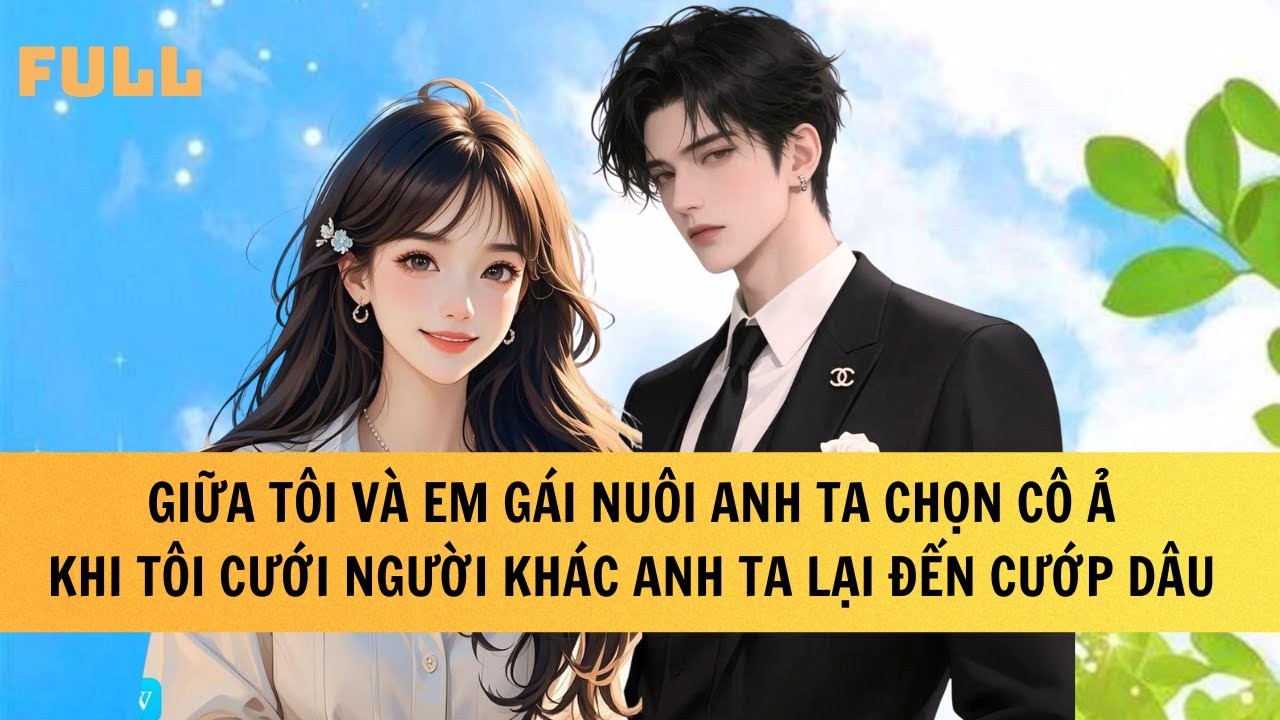 FULL | GIỮA TÔI VÀ CÔ EM GÁI NUÔI ANH CHỌN CÔ TA, KHI TÔI GẢ CHO NGƯỜI KHÁC ANH LẠI HỐI HẬN