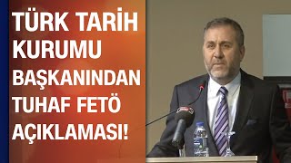 Türk Tarih Kurumu Başkanı Ahmet Yaramıştan Tuhaf Fetö Açıklaması