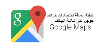 إضافة اختصارات خرائط جوجل على شاشة  الهاتف - How to Add Google Maps Shortcuts On Home Screen