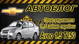 АВЕО 1.5 Т250  плохо втыкается 1 ,2 , 5 и задняя передачи