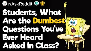 Students, What Are the Dumbest Questions You’ve Ever Heard Asked in Class?