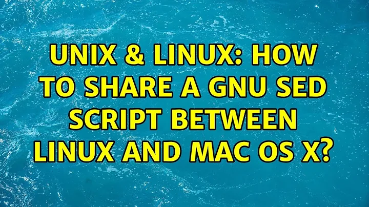 Unix & Linux: How to share a GNU sed script between Linux and Mac OS X? (3 Solutions!!)