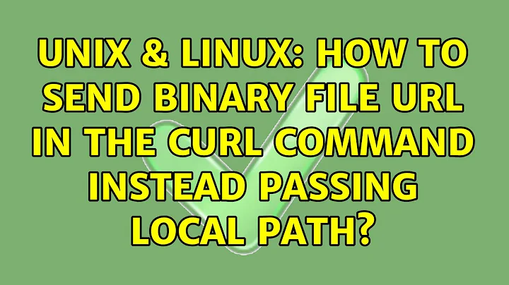 Unix & Linux: How to send binary file URL in the curl command instead passing local path?