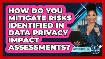 How Do You Mitigate Risks Identified In Data Privacy Impact Assessments? - AI and Technology Law