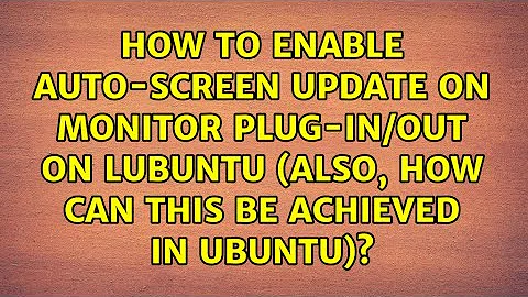 How to enable auto-screen update on monitor plug-in/out on Lubuntu (Also, how can this be...
