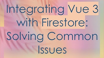 Integrating Vue 3 with Firestore: Solving Common Issues