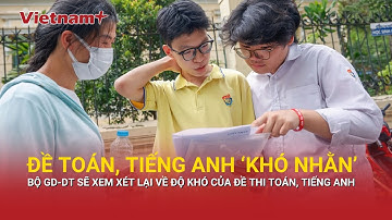 Bộ Giáo dục và đào tạo sẽ xem xét về độ “khó nhằn” của đề thi Toán, tiếng Anh
