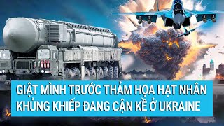 Toàn cảnh thế giới: Giật mình trước thảm họa hạt nhân khủng khiếp đang cận kề ở Ukraine