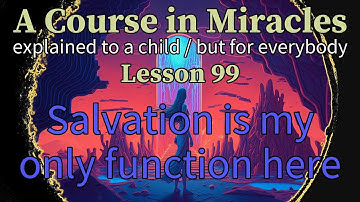 Lesson 99: Salvation is my only function here. ACIM explained to a child (but for everybody)