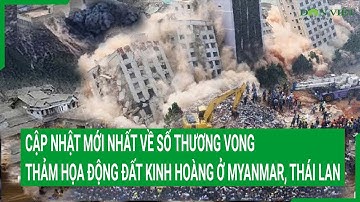 Cập nhật mới nhất về số thương vong trong thảm họa động đất kinh hoàng ở Myanmar, Thái Lan