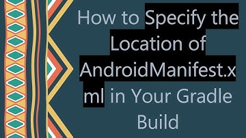 How to Specify the Location of AndroidManifest.xml in Your Gradle Build