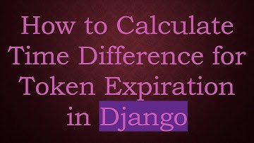 How to Calculate Time Difference for Token Expiration in Django