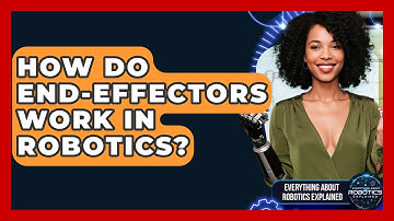 How Do End-Effectors Work In Robotics? - Everything About Robotics Explained