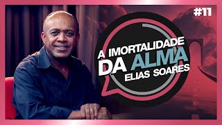 A IMORTALIDADE DA ALMA| Elias Soares | #11