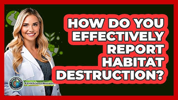 How Do You Effectively Report Habitat Destruction? - Earth Science Answers