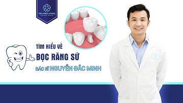 Tìm hiểu về BỌC RĂNG SỨ cùng bác sĩ Nguyễn Đắc Minh
