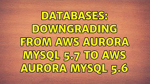 Databases: Downgrading from AWS Aurora MySQL 5.7 to AWS Aurora MySQL 5.6