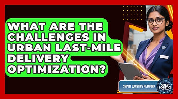What Are The Challenges In Urban Last-mile Delivery Optimization? - Smart Logistics Network