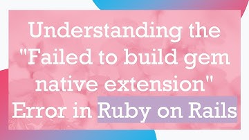Understanding the "Failed to build gem native extension" Error in Ruby on Rails