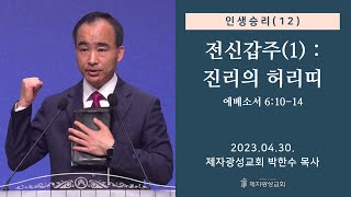 인생승리(12) - 전신갑주(1) : 진리의 허리띠 / 에베소서 6:10-14 (2023-04-30 주일예배) - 박한수 목사