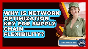 Why Is Network Optimization Key For Supply Chain Flexibility? - Smart Logistics Network