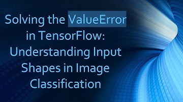Solving the ValueError in TensorFlow: Understanding Input Shapes in Image Classification