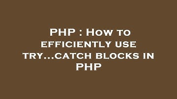 PHP : How to efficiently use try...catch blocks in PHP