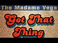 Got that thing  the madame vega