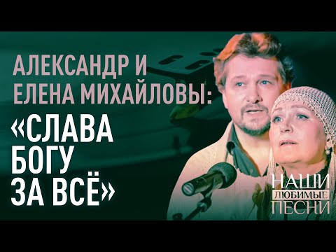 АЛЕКСАНДР И ЕЛЕНА МИХАЙЛОВЫ: «СЛАВА БОГУ ЗА ВСЁ»