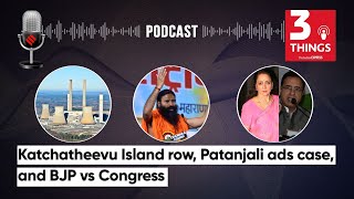 Katchatheevu Island Issue, Patanjali Ads Case, and BJP vs Congress | 3 Things Podcast