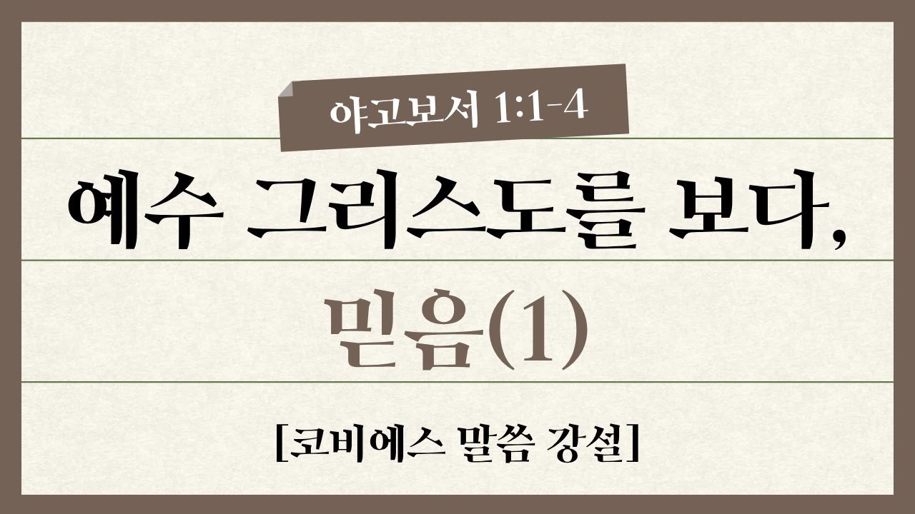 예수 그리스도를 보다, 믿음(1) - 야고보서 1:1-4 [코비에스 말씀 강설]