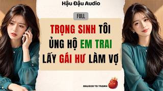 Audio Full | TRỌNG SINH TÔI ỦNG HỘ EM TRAI LẤY GÁI HƯ LÀM VỢ