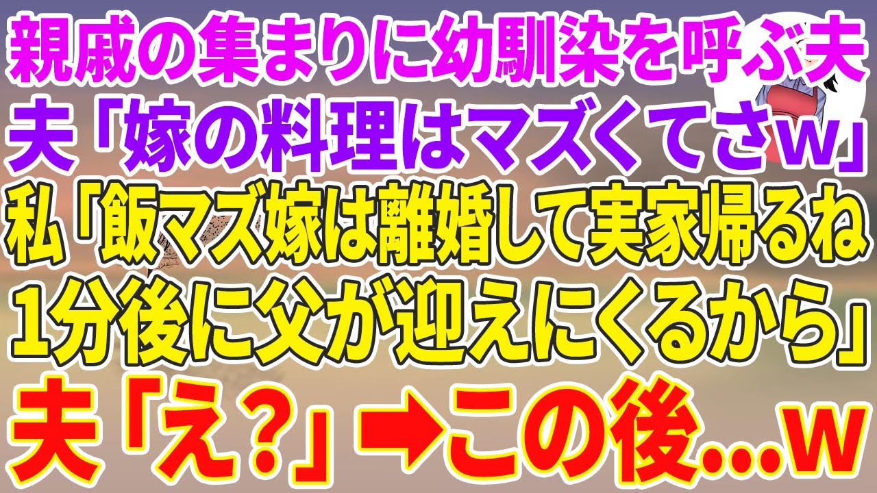 【スカッと】親戚の集まりに幼馴染を呼び嫁サゲする夫「嫁の料理マズくてさｗ」→私「飯マズ嫁は離婚して実家帰る。1分後に父が迎え来るから」夫「え？」この後…w